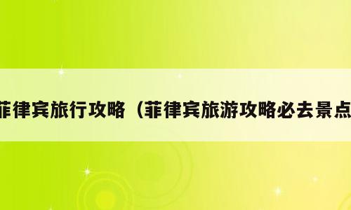 菲律宾旅行攻略（菲律宾旅游攻略必去景点）