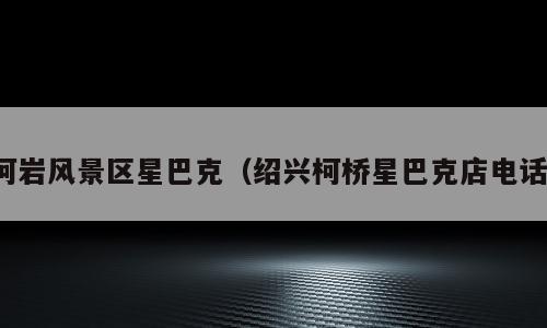 柯岩风景区星巴克（绍兴柯桥星巴克店电话）