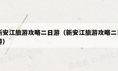新安江旅游攻略二日游（新安江旅游攻略二日游）