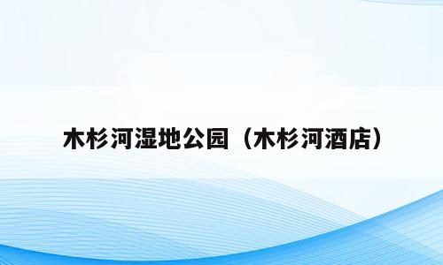 木杉河湿地公园（木杉河酒店）