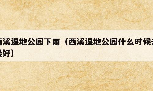 西溪湿地公园下雨（西溪湿地公园什么时候去最好）
