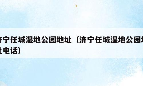 济宁任城湿地公园地址（济宁任城湿地公园地址电话）