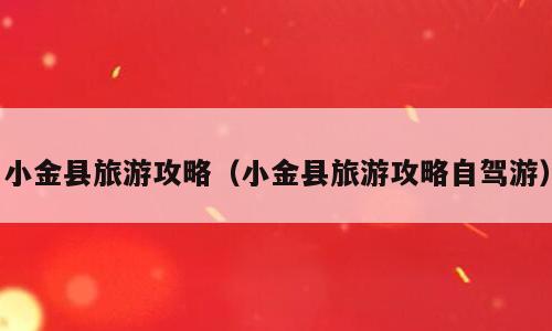 小金县旅游攻略（小金县旅游攻略自驾游）