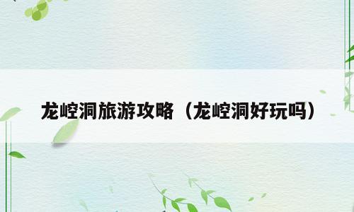 龙崆洞旅游攻略（龙崆洞好玩吗）
