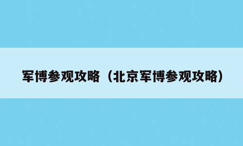 军博参观攻略（北京军博参观攻略）