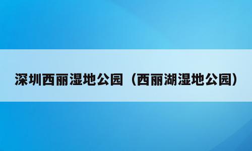 深圳西丽湿地公园（西丽湖湿地公园）