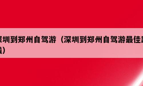 深圳到郑州自驾游（深圳到郑州自驾游最佳路线）