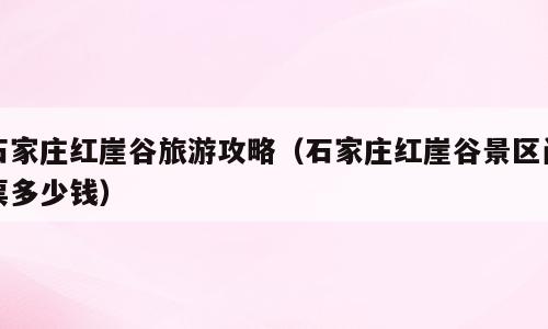 石家庄红崖谷旅游攻略（石家庄红崖谷景区门票多少钱）