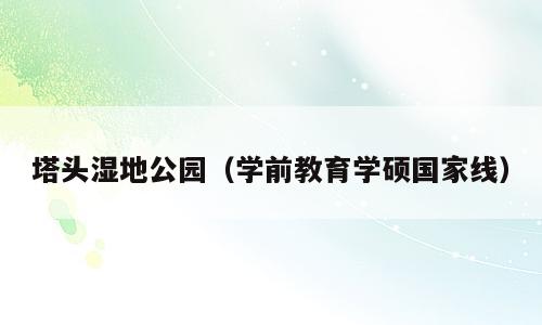 塔头湿地公园（学前教育学硕国家线）