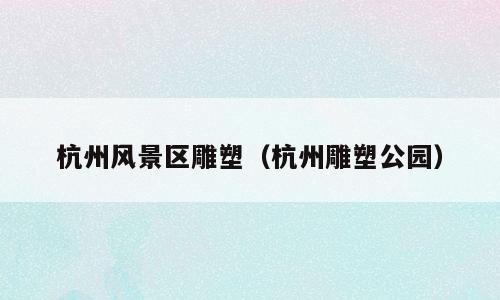 杭州风景区雕塑（杭州雕塑公园）