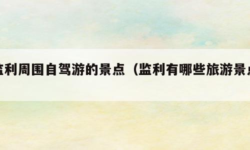 监利周围自驾游的景点（监利有哪些旅游景点）