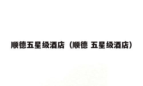 顺德五星级酒店（顺德 五星级酒店）