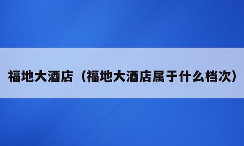 福地大酒店（福地大酒店属于什么档次）