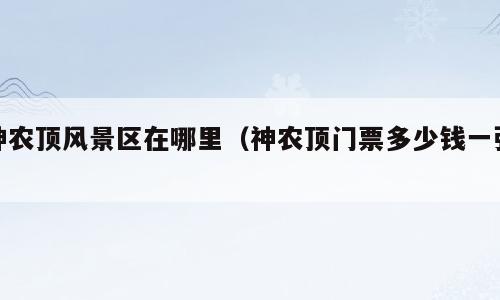 神农顶风景区在哪里（神农顶门票多少钱一张）