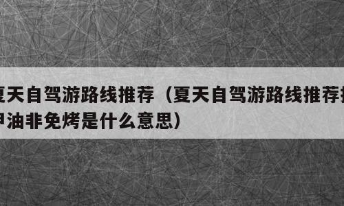 夏天自驾游路线推荐（夏天自驾游路线推荐指甲油非免烤是什么意思）