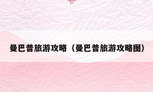 曼巴普旅游攻略（曼巴普旅游攻略图）
