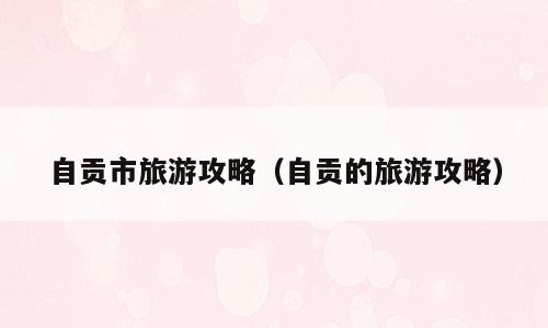 自贡市旅游攻略（自贡的旅游攻略）