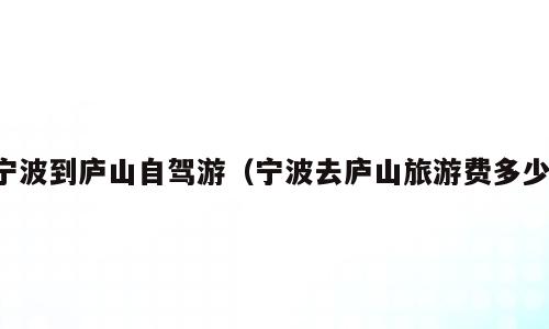 宁波到庐山自驾游（宁波去庐山旅游费多少）