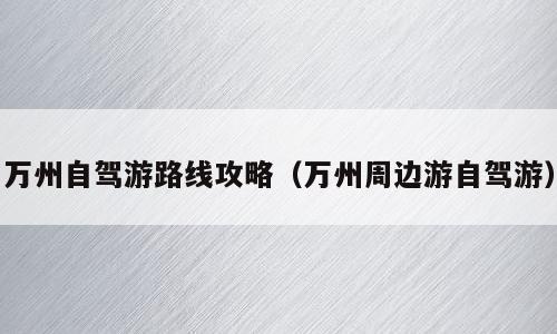 万州自驾游路线攻略（万州周边游自驾游）