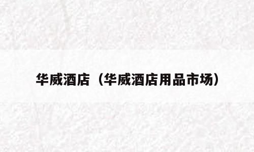 华威酒店（华威酒店用品市场）
