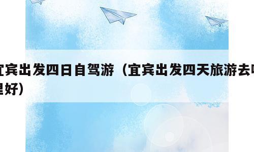 宜宾出发四日自驾游（宜宾出发四天旅游去哪里好）