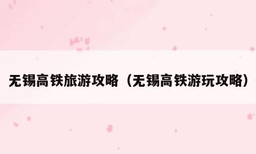 无锡高铁旅游攻略（无锡高铁游玩攻略）
