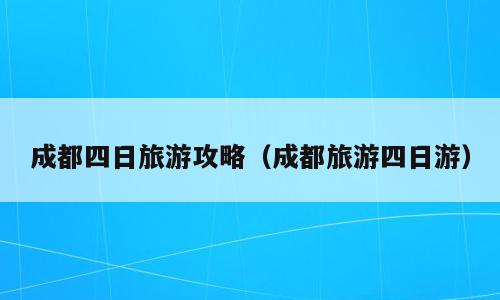 成都四日旅游攻略（成都旅游四日游）