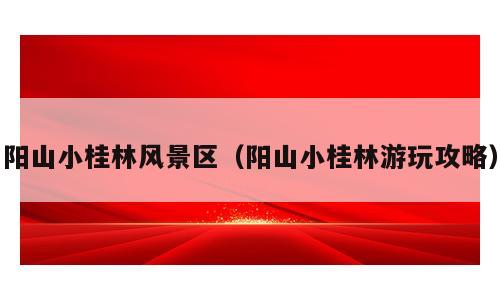 阳山小桂林风景区（阳山小桂林游玩攻略）