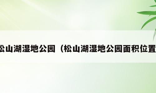 松山湖湿地公园（松山湖湿地公园面积位置）