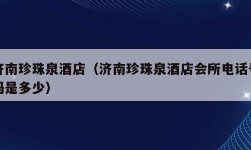 济南珍珠泉酒店（济南珍珠泉酒店会所电话号码是多少）