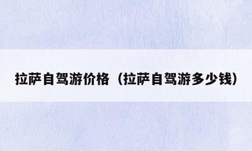 拉萨自驾游价格（拉萨自驾游多少钱）