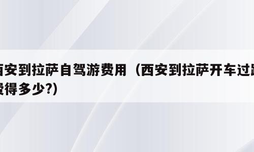 西安到拉萨自驾游费用（西安到拉萨开车过路费得多少?）