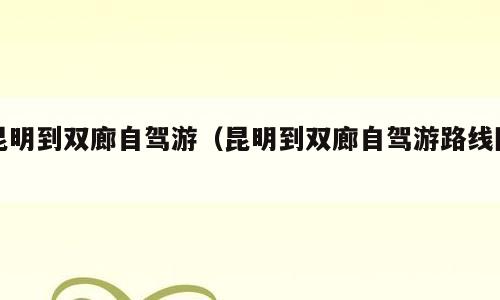 昆明到双廊自驾游（昆明到双廊自驾游路线图）