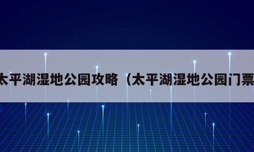 太平湖湿地公园攻略（太平湖湿地公园门票）