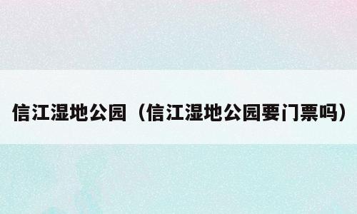 信江湿地公园（信江湿地公园要门票吗）