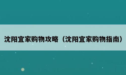 沈阳宜家购物攻略（沈阳宜家购物指南）