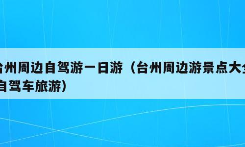台州周边自驾游一日游（台州周边游景点大全 自驾车旅游）
