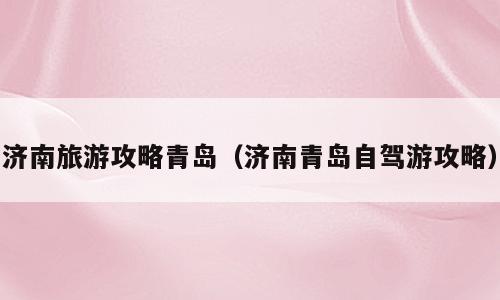 济南旅游攻略青岛（济南青岛自驾游攻略）