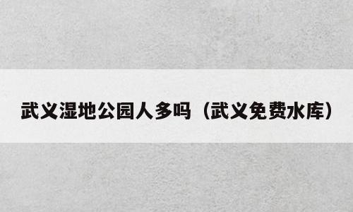 武义湿地公园人多吗（武义免费水库）
