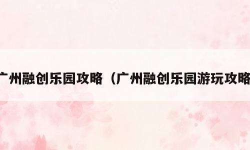 广州融创乐园攻略（广州融创乐园游玩攻略）