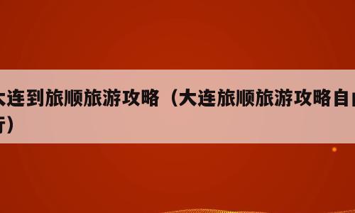 大连到旅顺旅游攻略（大连旅顺旅游攻略自由行）