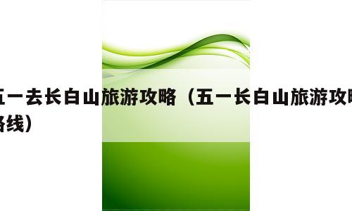 五一去长白山旅游攻略（五一长白山旅游攻略路线）