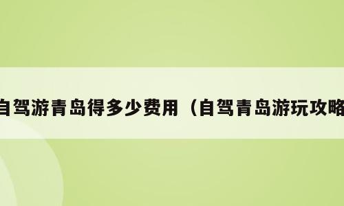 自驾游青岛得多少费用（自驾青岛游玩攻略）