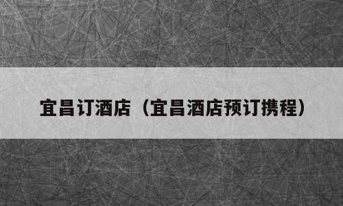 宜昌订酒店（宜昌酒店预订携程）