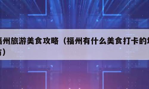 福州旅游美食攻略（福州有什么美食打卡的地方）