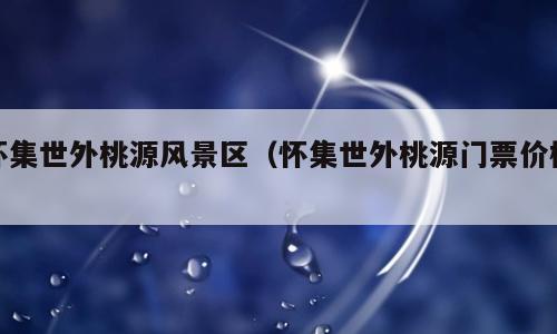怀集世外桃源风景区（怀集世外桃源门票价格）
