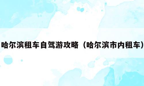 哈尔滨租车自驾游攻略（哈尔滨市内租车）