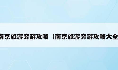 南京旅游穷游攻略（南京旅游穷游攻略大全）