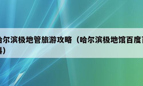 哈尔滨极地管旅游攻略（哈尔滨极地馆百度百科）