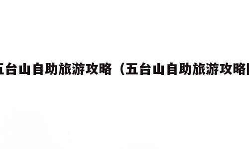 五台山自助旅游攻略（五台山自助旅游攻略图）